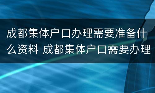 成都集体户口办理需要准备什么资料 成都集体户口需要办理居住证吗