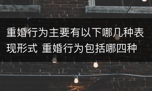 重婚行为主要有以下哪几种表现形式 重婚行为包括哪四种