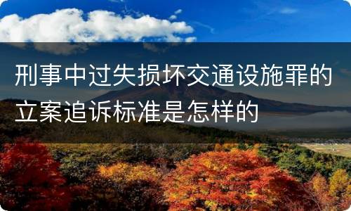 刑事中过失损坏交通设施罪的立案追诉标准是怎样的