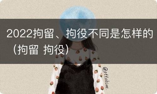 2022拘留、拘役不同是怎样的（拘留 拘役）