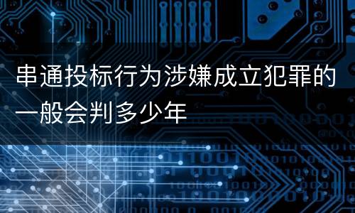 串通投标行为涉嫌成立犯罪的一般会判多少年