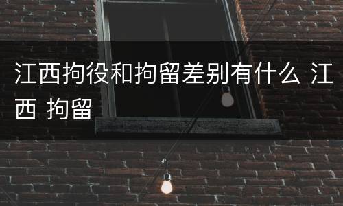 江西拘役和拘留差别有什么 江西 拘留