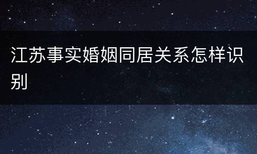 江苏事实婚姻同居关系怎样识别