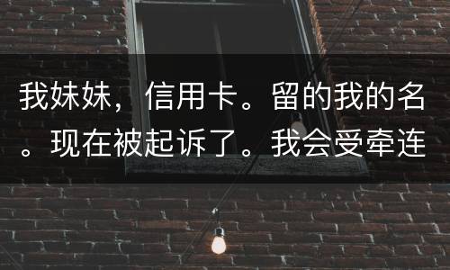 我妹妹，信用卡。留的我的名。现在被起诉了。我会受牵连