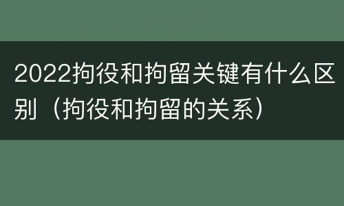 2022拘役和拘留关键有什么区别（拘役和拘留的关系）