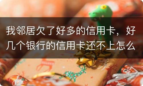 我邻居欠了好多的信用卡，好几个银行的信用卡还不上怎么办的啊