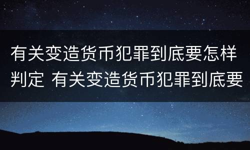 有关变造货币犯罪到底要怎样判定 有关变造货币犯罪到底要怎样判定呢