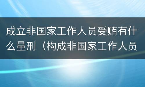 成立非国家工作人员受贿有什么量刑（构成非国家工作人员）