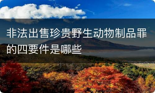 非法出售珍贵野生动物制品罪的四要件是哪些