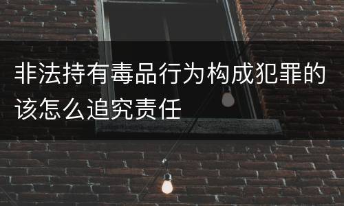非法持有毒品行为构成犯罪的该怎么追究责任