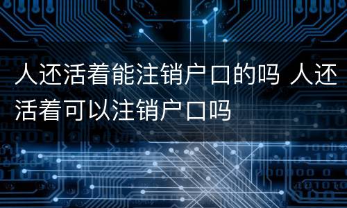 人还活着能注销户口的吗 人还活着可以注销户口吗