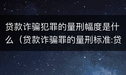贷款诈骗犯罪的量刑幅度是什么（贷款诈骗罪的量刑标准:贷款诈骗罪的刑罚规定）