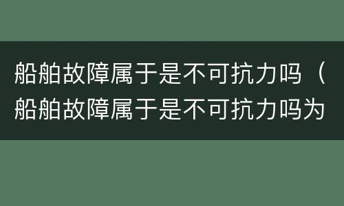 船舶故障属于是不可抗力吗（船舶故障属于是不可抗力吗为什么）