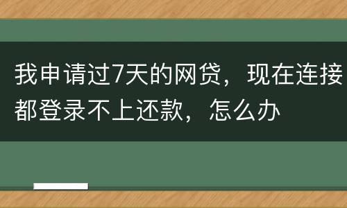 我申请过7天的网贷，现在连接都登录不上还款，怎么办