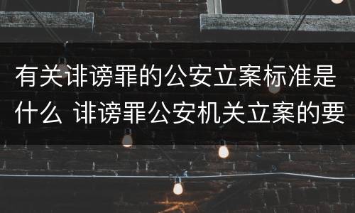 有关诽谤罪的公安立案标准是什么 诽谤罪公安机关立案的要求