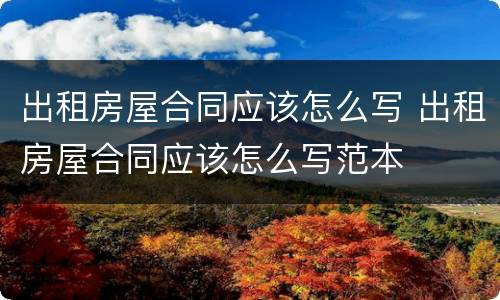 出租房屋合同应该怎么写 出租房屋合同应该怎么写范本