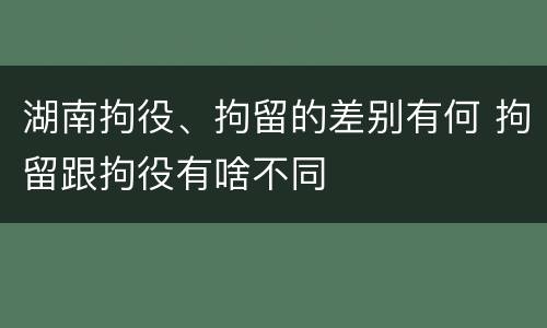 湖南拘役、拘留的差别有何 拘留跟拘役有啥不同