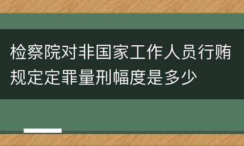 检察院对非国家工作人员行贿规定定罪量刑幅度是多少