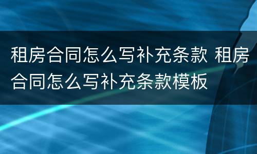 租房合同怎么写补充条款 租房合同怎么写补充条款模板