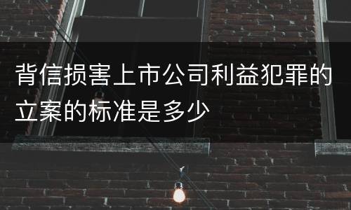背信损害上市公司利益犯罪的立案的标准是多少