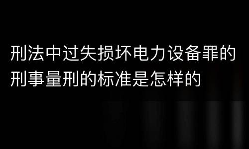 刑法中过失损坏电力设备罪的刑事量刑的标准是怎样的