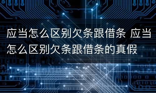 应当怎么区别欠条跟借条 应当怎么区别欠条跟借条的真假