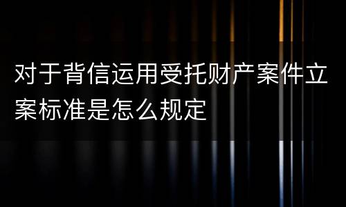 对于背信运用受托财产案件立案标准是怎么规定