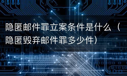 隐匿邮件罪立案条件是什么（隐匿毁弃邮件罪多少件）