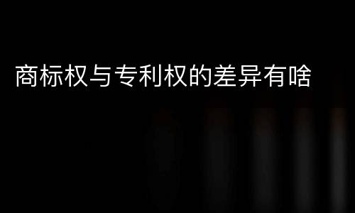 商标权与专利权的差异有啥
