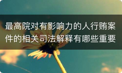 最高院对有影响力的人行贿案件的相关司法解释有哪些重要内容