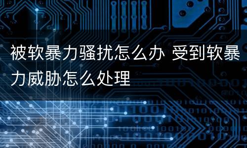 被软暴力骚扰怎么办 受到软暴力威胁怎么处理