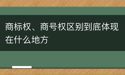 商标权、商号权区别到底体现在什么地方