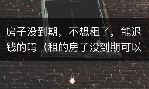 房子没到期，不想租了，能退钱的吗（租的房子没到期可以退吗）