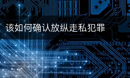 该如何确认放纵走私犯罪