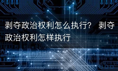 剥夺政治权利怎么执行？ 剥夺政治权利怎样执行