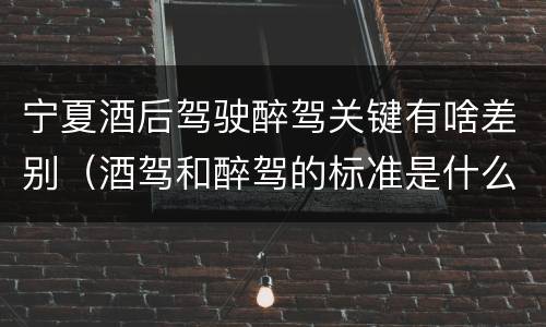宁夏酒后驾驶醉驾关键有啥差别（酒驾和醉驾的标准是什么样的）