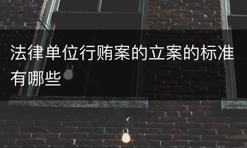 法律单位行贿案的立案的标准有哪些