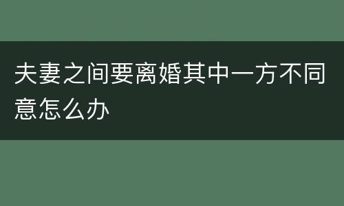 夫妻之间要离婚其中一方不同意怎么办