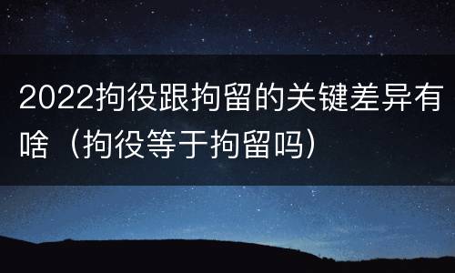 2022拘役跟拘留的关键差异有啥（拘役等于拘留吗）