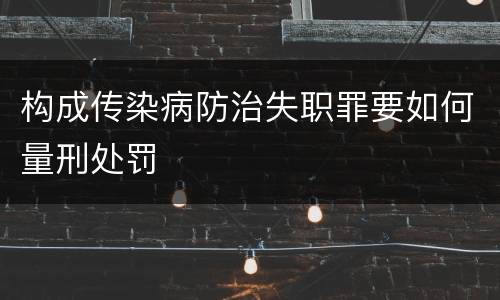 构成传染病防治失职罪要如何量刑处罚