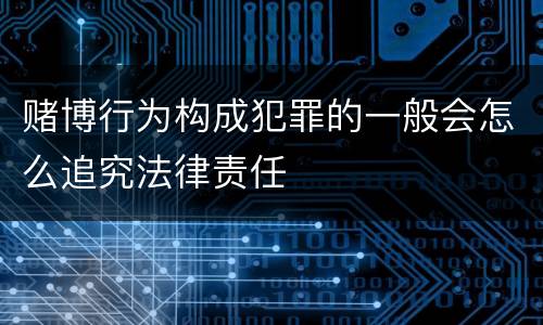 赌博行为构成犯罪的一般会怎么追究法律责任