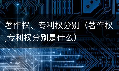 著作权、专利权分别（著作权,专利权分别是什么）