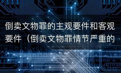倒卖文物罪的主观要件和客观要件（倒卖文物罪情节严重的情形）