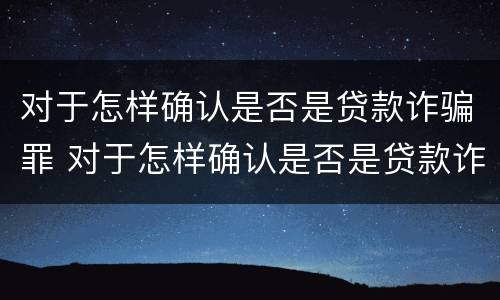 对于怎样确认是否是贷款诈骗罪 对于怎样确认是否是贷款诈骗罪的认定