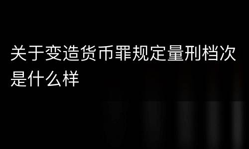 关于变造货币罪规定量刑档次是什么样