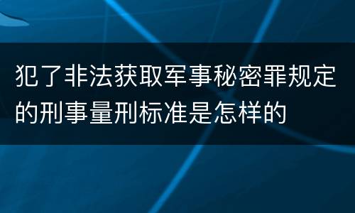犯了非法获取军事秘密罪规定的刑事量刑标准是怎样的