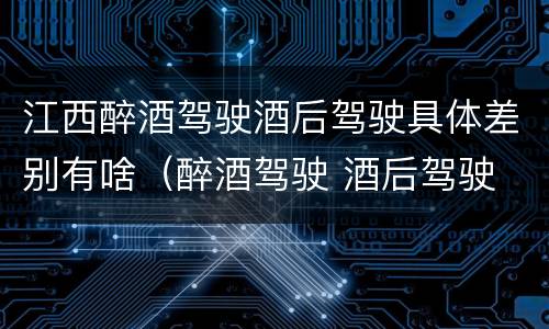 江西醉酒驾驶酒后驾驶具体差别有啥（醉酒驾驶 酒后驾驶 区别）