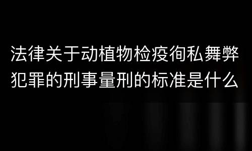 法律关于动植物检疫徇私舞弊犯罪的刑事量刑的标准是什么