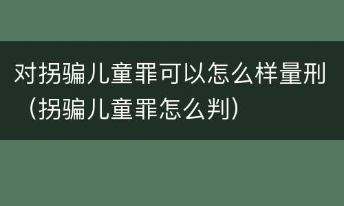 对拐骗儿童罪可以怎么样量刑（拐骗儿童罪怎么判）