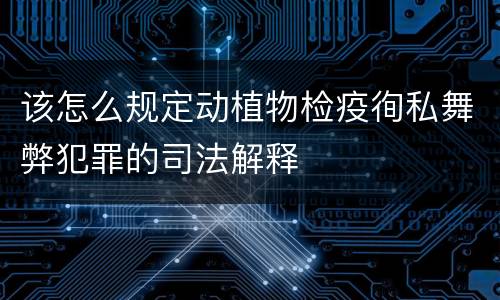 该怎么规定动植物检疫徇私舞弊犯罪的司法解释